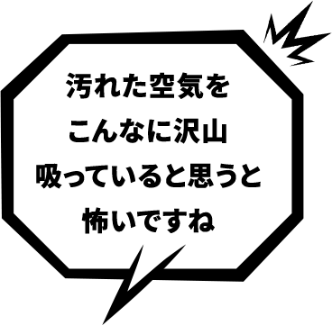 汚れた空気をこんなに沢山吸っていると思うと怖いですね