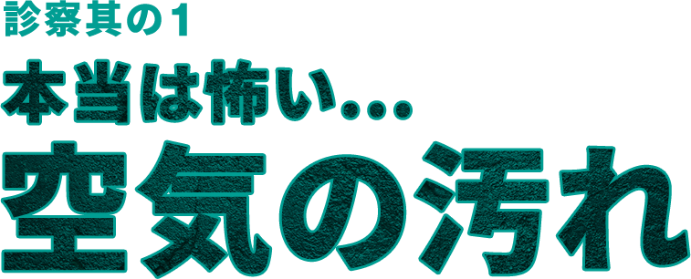 診察其の1 本当は怖い...空気の汚れ