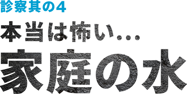 診察其の4 本当は怖い...家庭の水