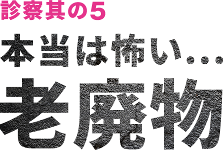 診察其の5 本当は怖い...老廃物