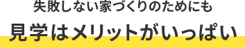 失敗しない家づくりのためにも見学はメリットがいっぱい