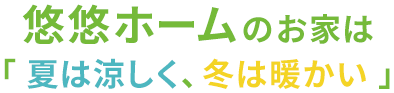 悠悠ホームのお家は「夏は涼しく、冬は暖かい」