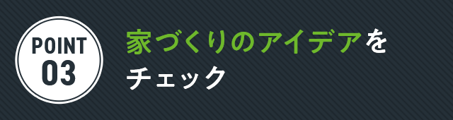 家づくりのアイデアを チェック